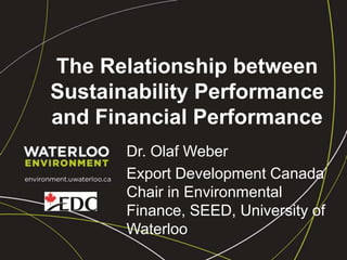 The Relationship between Sustainability Performance and Financial Performance Dr. Olaf Weber Export Development Canada Chair in Environmental Finance, SEED, University of Waterloo 