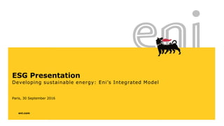 eni.com
ESG Presentation
Developing sustainable energy: Eni’s Integrated Model
Paris, 30 September 2016
 