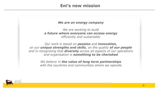 25
Eni’s new mission
We are an energy company
We are working to build
a future where everyone can access energy
efficientl...