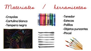Materiales / herramientas
-Crayolas
-Cartulina blanca
-Tempera negra
-Tenedor
-Estecas
-Palillos
-Objetos punzantes
-Pincel
