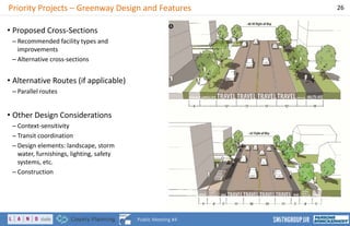 Priority Projects – Greenway Design and Features 26
Public Meeting #4
• Proposed Cross-Sections
– Recommended facility types and
improvements
– Alternative cross-sections
• Alternative Routes (if applicable)
– Parallel routes
• Other Design Considerations
– Context-sensitivity
– Transit coordination
– Design elements: landscape, storm
water, furnishings, lighting, safety
systems, etc.
– Construction
 