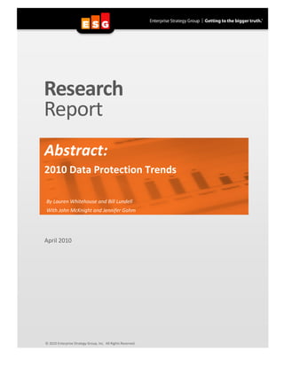 Research
Report
Abstract:
2010 Data Protection Trends

By Lauren Whitehouse and Bill Lundell
With John McKnight and Jennifer Gahm




April 2010




© 2010 Enterprise Strategy Group, Inc. All Rights Reserved.
 