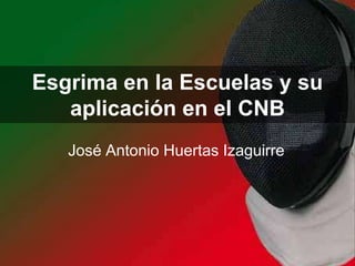 Esgrima en la Escuelas y su aplicación en el CNB José Antonio Huertas Izaguirre 
