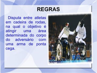REGRAS
Disputa entre atletas
em cadeira de rodas,
na qual o objetivo é
atingir uma área
determinada do corpo
do adversário com
uma arma de ponta
cega.
 