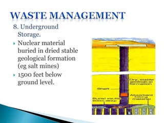 8. Underground
Storage.
 Nuclear material
buried in dried stable
geological formation
(eg salt mines)
 1500 feet below
ground level.
 