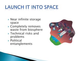  Near infinite storage
space
 Completely removes
waste from biosphere
 Technical risks and
problems
 Political
entanglements
 