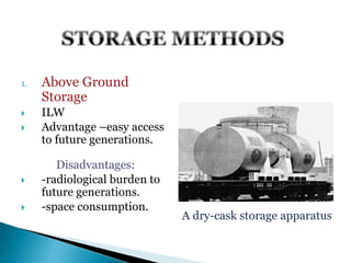 1. Above Ground
Storage
 ILW
 Advantage –easy access
to future generations.
Disadvantages:
 -radiological burden to
future generations.
 -space consumption.
A dry-cask storage apparatus
 