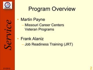 Program Overview
           • Martin Payne
Service
             – Missouri Career Centers
               Veteran Programs

           • Frank Alaniz
             – Job Readiness Training (JRT)




2/1/2012                                      2
 