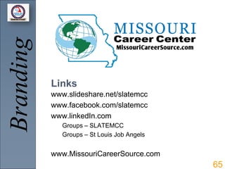 Branding

           Links
           www.slideshare.net/slatemcc
           www.facebook.com/slatemcc
           www.linkedIn.com
              Groups – SLATEMCC
              Groups – St Louis Job Angels


           www.MissouriCareerSource.com
                                             65
 