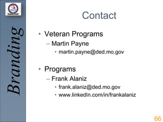 Branding                  Contact
           • Veteran Programs
             – Martin Payne
               • martin.payne@ded.mo.gov


           • Programs
             – Frank Alaniz
               • frank.alaniz@ded.mo.gov
               • www.linkedIn.com/in/frankalaniz



                                                   66
 