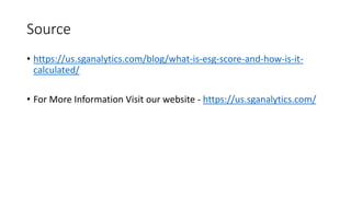 Source
• https://us.sganalytics.com/blog/what-is-esg-score-and-how-is-it-
calculated/
• For More Information Visit our website - https://us.sganalytics.com/
 