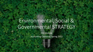 Environmental, Social &
Governmental STRATEGY
ESG Module
Accounting Capstone, Spring 2022
 