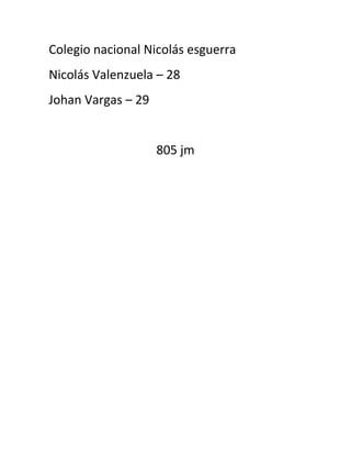 Colegio nacional Nicolás esguerra
Nicolás Valenzuela – 28
Johan Vargas – 29


                    805 jm
 