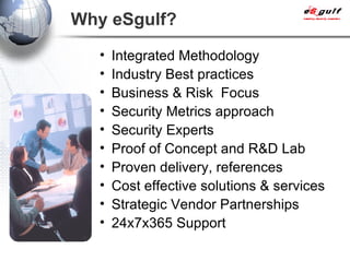Why eSgulf? Integrated Methodology Industry Best practices Business & Risk  Focus Security Metrics approach Security Experts Proof of Concept and R&D Lab Proven delivery, references Cost effective solutions & services Strategic Vendor Partnerships 24x7x365 Support 