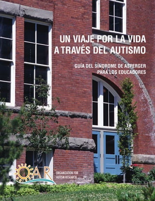 Un viaje por la vida
a través del autismo
             Guía del síndrome de Asperger
                       para los educadores




ORGANIZATION FOR
AUTISM RESEARCH
 