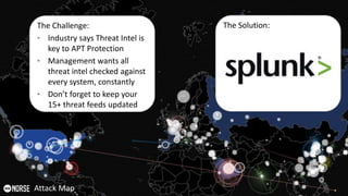 40Attack Map
The Challenge:
• Industry says Threat Intel is
key to APT Protection
• Management wants all
threat intel checked against
every system, constantly
• Don’t forget to keep your
15+ threat feeds updated
The Solution:
 