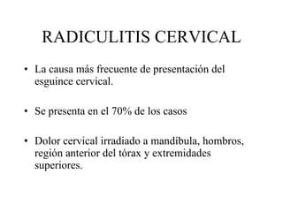 RADICULITIS CERVICAL La causa más frecuente de presentación del esguince cervical. S e presenta en el 70% de los casos Dolor cervical irradiado a mandíbula, hombros, región anterior del tórax y extremidades superiores.  