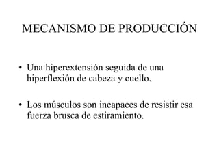 MECANISMO DE PRODUCCIÓN Una hiperextensión seguida de una hiperflexión de cabeza y cuello. Los músculos son incapaces de resistir esa fuerza brusca de estiramiento.  
