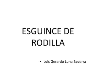 ESGUINCE DE
RODILLA
• Luis Gerardo Luna Becerra
 