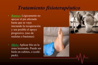 Tratamiento fisioterapéutico
• Reposo: Lógicamente no
apoyar el pie afectado
hasta que se vaya
iniciando la recuperación
y sea posible el apoyo
progresivo. (uso de
muletas o bastones)
• Hielo: Aplicar frío en la
zona lesionada. Puede ser
hielo en cubitos, o (cold-
pack).
 