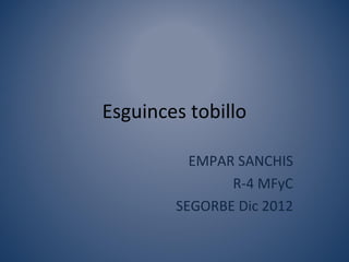 Esguinces tobillo

          EMPAR SANCHIS
               R-4 MFyC
        SEGORBE Dic 2012
 