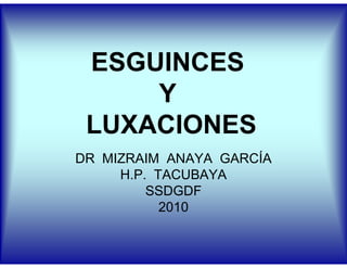 ESGUINCES
     Y
 LUXACIONES
DR MIZRAIM ANAYA GARCÍA
     H.P. TACUBAYA
         SSDGDF
           2010
 