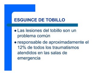 ESGUINCE DE TOBILLO

 Las lesiones del tobillo son un
 problema común
 responsable de aproximadamente el
 12% de todos los traumatismos
 atendidos en las salas de
 emergencia
 