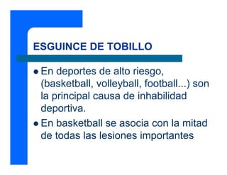 ESGUINCE DE TOBILLO

 En deportes de alto riesgo,
 (basketball, volleyball, football...) son
 la principal causa de inhabilidad
 deportiva.
 En basketball se asocia con la mitad
 de todas las lesiones importantes
 