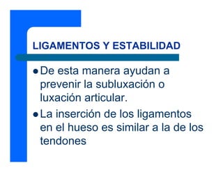 LIGAMENTOS Y ESTABILIDAD

 De esta manera ayudan a
 prevenir la subluxación o
 luxación articular.
 La inserción de los ligamentos
 en el hueso es similar a la de los
 tendones
 