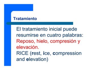 Tratamiento

 El tratamiento inicial puede
 resumirse en cuatro palabras:
 Reposo, hielo, compresión y
 elevación.
 RICE (rest, ice, compression
 and elevation)
 