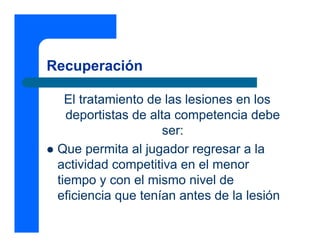 Recuperación

   El tratamiento de las lesiones en los
   deportistas de alta competencia debe
                     ser:
 Que permita al jugador regresar a la
 actividad competitiva en el menor
 tiempo y con el mismo nivel de
 eficiencia que tenían antes de la lesión
 