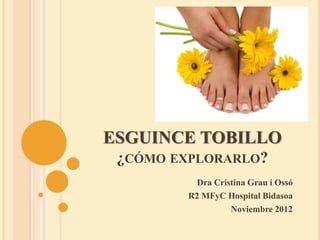 ESGUINCE TOBILLO
¿CÓMO EXPLORARLO?
Dra Cristina Grau i Ossó
R2 MFyC Hospital Bidasoa
Noviembre 2012
 