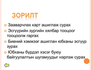  Зааварчлах карт ашиглаж сурах
 Эсгүүрийн зургийн хялбар тооцоог
 тооцоолж гаргах
 Биений хэмжээг ашиглан юбканы эсгүүр
 зурах
 Юбканы бүрдэл хэсэг буюу
 байгуулалтын шугамуудыг нэрлэж сурах
 