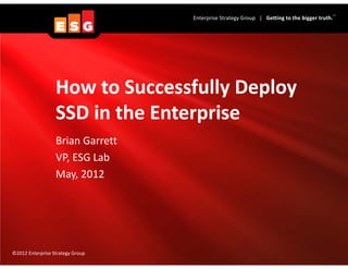 TM
                                  Enterprise Strategy Group   |   Getting to the bigger truth.




                  How to Successfully Deploy 
                  SSD in the Enterprise
                  Brian Garrett
                  VP, ESG Lab
                  May, 2012




©2012 Enterprise Strategy Group
 
