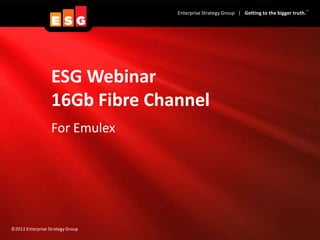 TM
                                  Enterprise Strategy Group | Getting to the bigger truth.




                  ESG Webinar
                  16Gb Fibre Channel
                  For Emulex




©2012 Enterprise Strategy Group
 