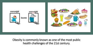 Obesity is commonly known as one of the most public
health challenges of the 21st century.
 