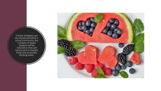 If these strategies can
be introduced within a
school community, the
numbers of obese
students will be
reduced as they will
have access to healthy
foods and accessible
drinking water.
 