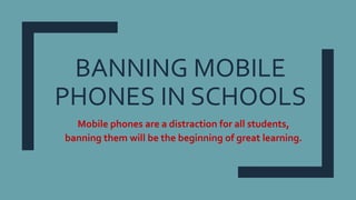 BANNING MOBILE
PHONES IN SCHOOLS
Mobile phones are a distraction for all students,
banning them will be the beginning of great learning.
 