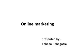 Online marketing presented by- Eshaan Chhagotra 