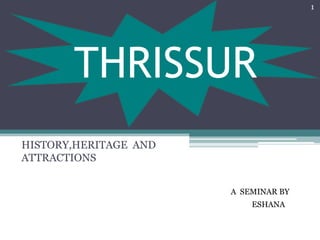 THRISSUR
HISTORY,HERITAGE AND
ATTRACTIONS
A SEMINAR BY
ESHANA
1
 