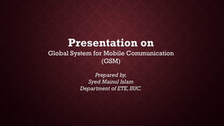 Presentation on
Global System for Mobile Communication
(GSM)
Prepared by,
Syed Mainul Islam
Department of ETE,IIUC.
 