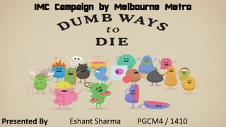 IMC Campaign by Melbourne Metro
Presented By Eshant Sharma PGCM4 / 1410
 