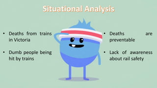 • Deaths from trains
in Victoria
• Dumb people being
hit by trains
• Deaths are
preventable
• Lack of awareness
about rail...
