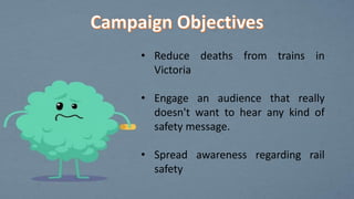 • Reduce deaths from trains in
Victoria
• Engage an audience that really
doesn't want to hear any kind of
safety message.
...