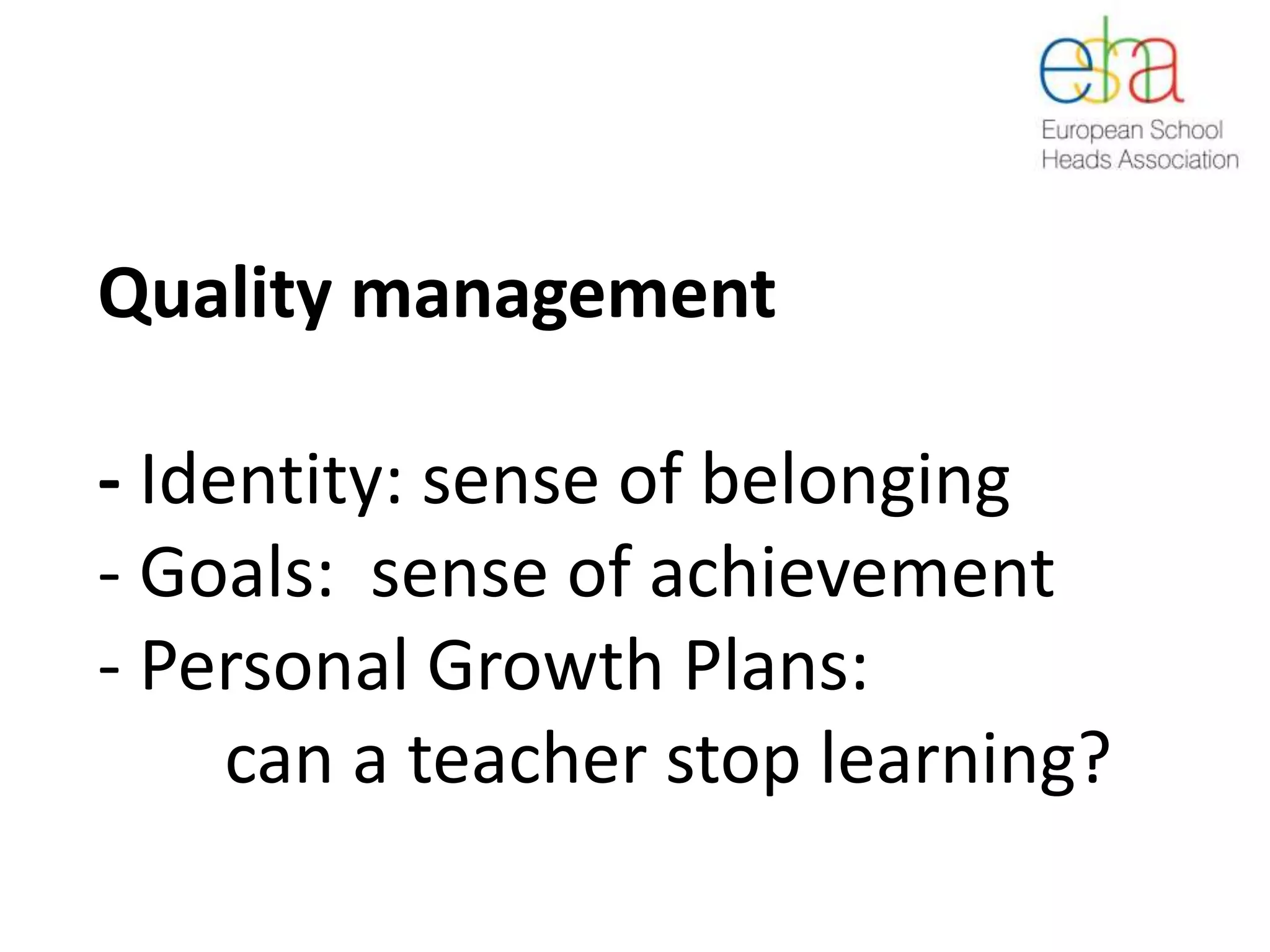 Quality management
- Identity: sense of belonging
- Goals: sense of achievement
- Personal Growth Plans:
can a teacher stop learning?
 