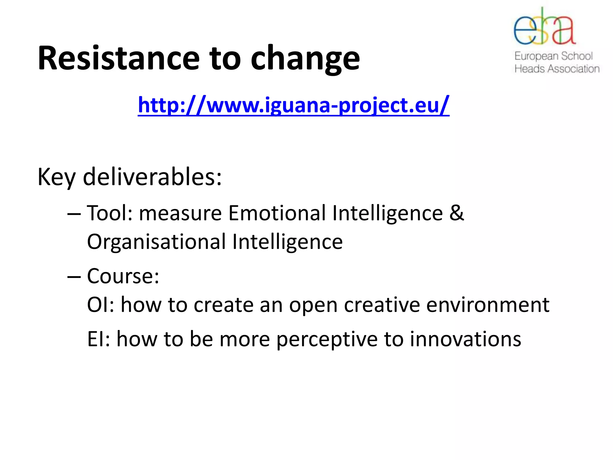 Resistance to change
Key deliverables:
– Tool: measure Emotional Intelligence &
Organisational Intelligence
– Course:
OI: how to create an open creative environment
EI: how to be more perceptive to innovations
http://www.iguana-project.eu/
 