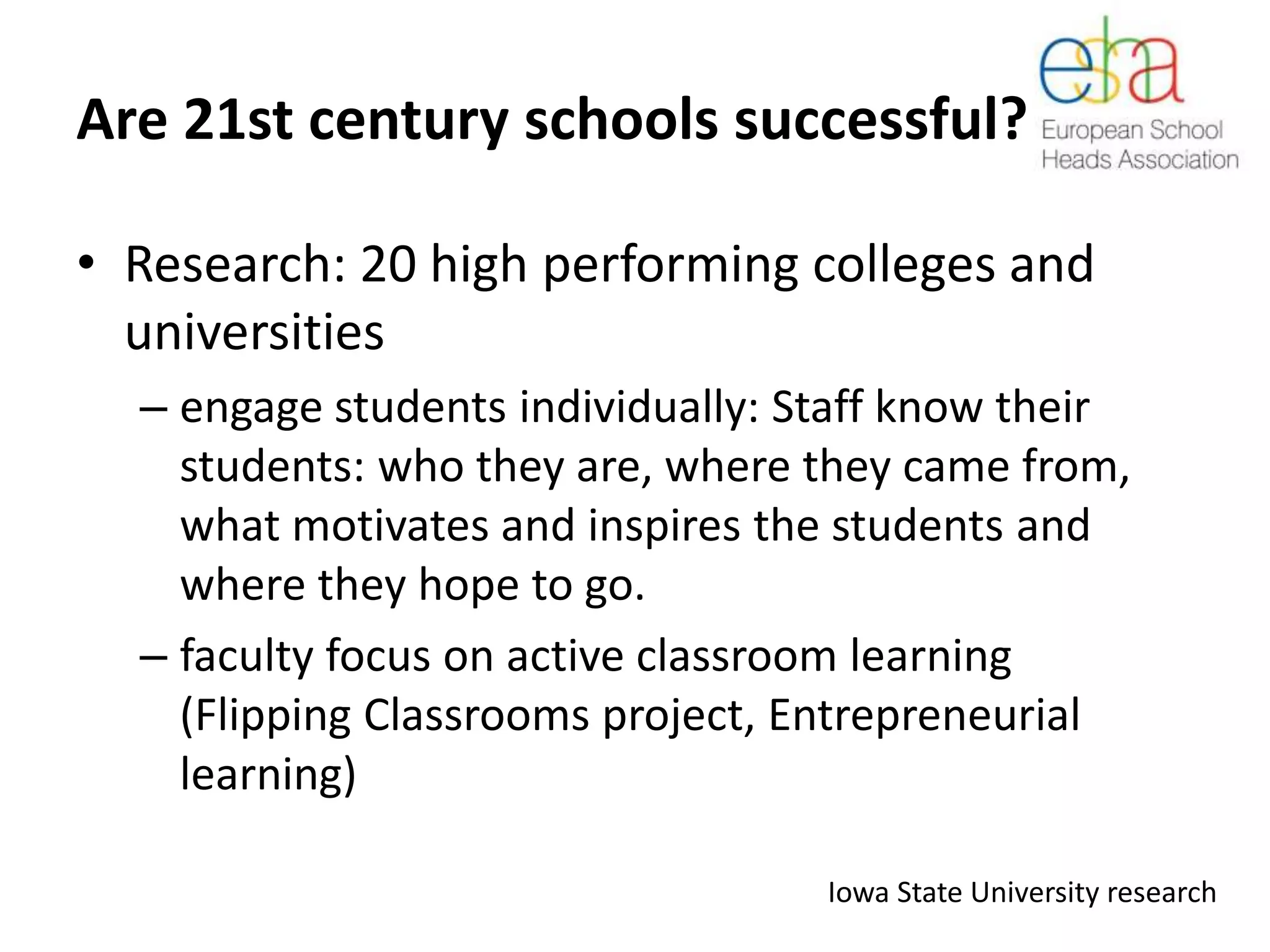 Are 21st century schools successful?
• Research: 20 high performing colleges and
universities
– engage students individually: Staff know their
students: who they are, where they came from,
what motivates and inspires the students and
where they hope to go.
– faculty focus on active classroom learning
(Flipping Classrooms project, Entrepreneurial
learning)
Iowa State University research
 