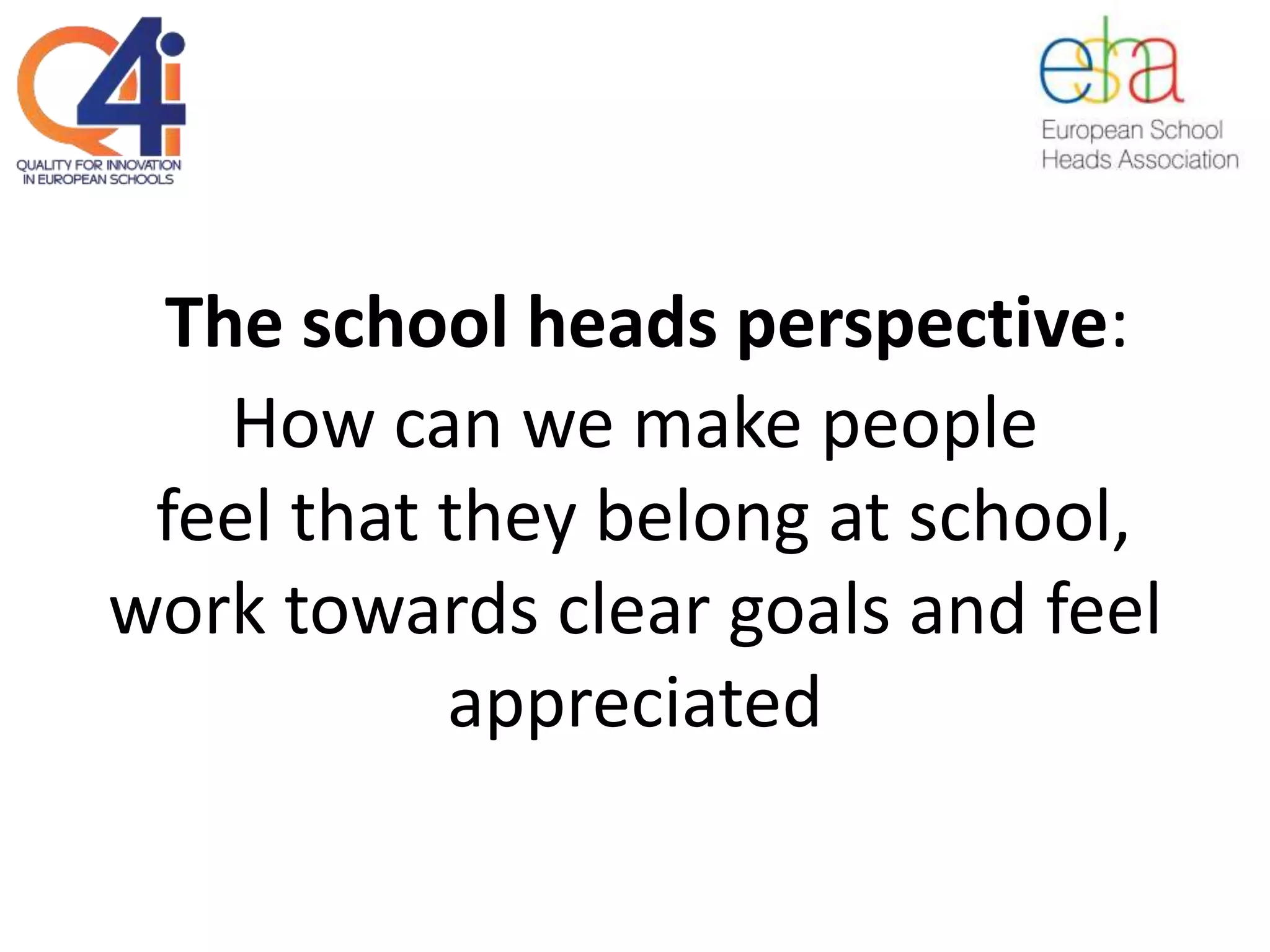 The school heads perspective:
How can we make people
feel that they belong at school,
work towards clear goals and feel
appreciated
 