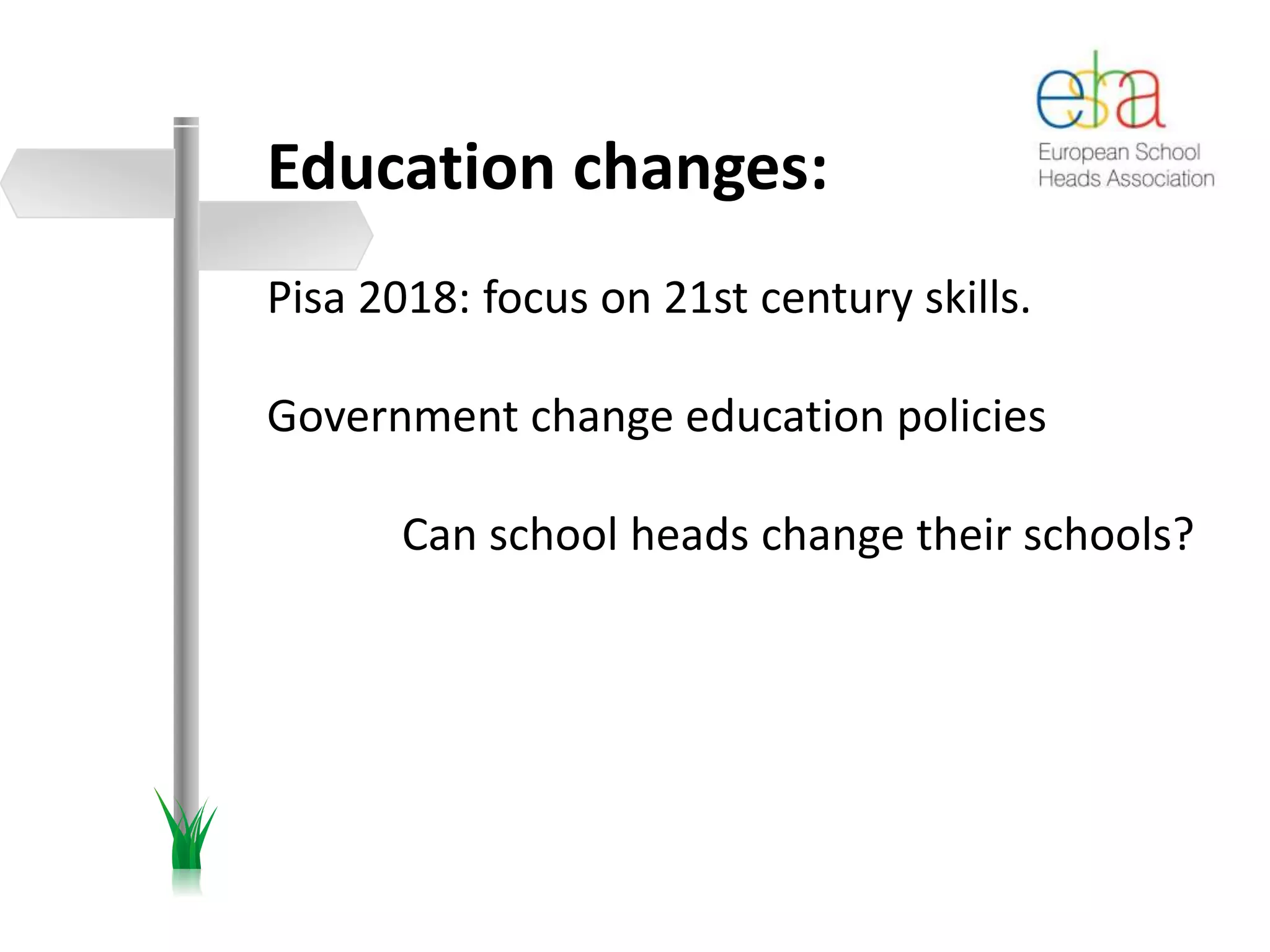 Education changes:
Pisa 2018: focus on 21st century skills.
Government change education policies
Can school heads change their schools?
 