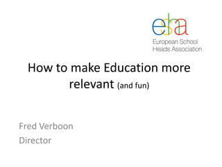 How to make Education more
relevant (and fun)
Fred Verboon
Director
 
